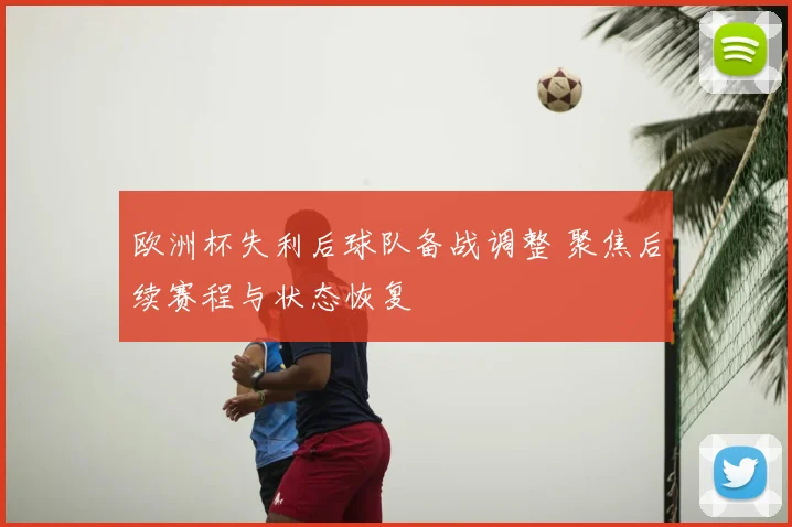 欧洲杯失利后球队备战调整 聚焦后续赛程与状态恢复