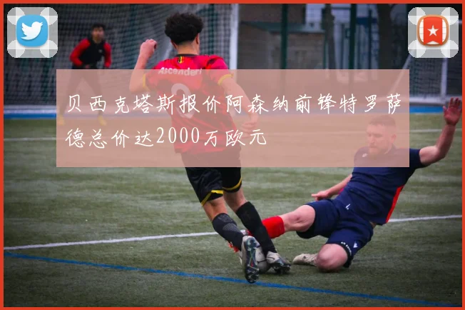 贝西克塔斯报价阿森纳前锋特罗萨德总价达2000万欧元