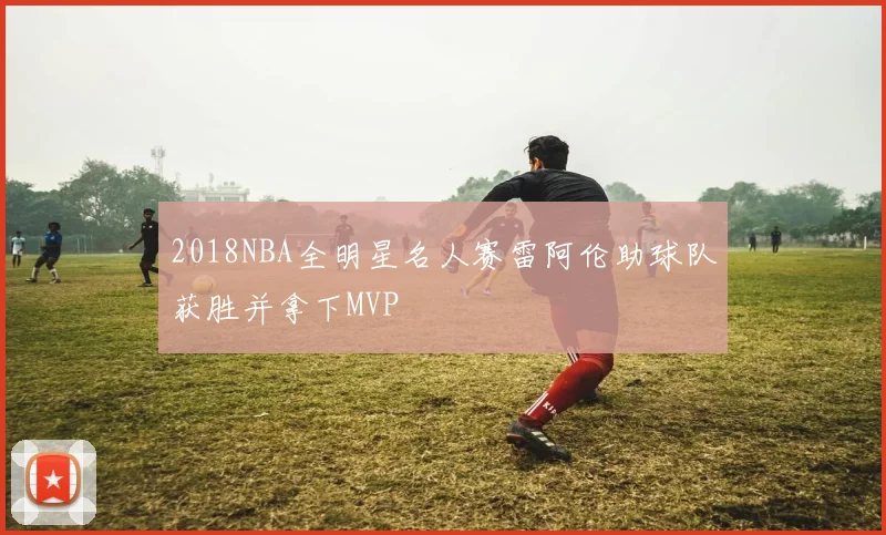 2018NBA全明星名人赛雷阿伦助球队获胜并拿下MVP