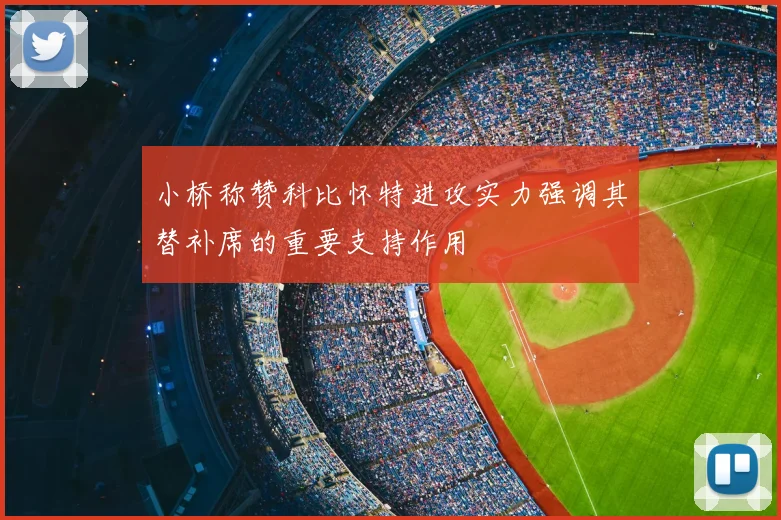 小桥称赞科比怀特进攻实力强调其替补席的重要支持作用