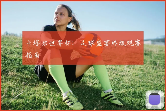 卡塔尔世界杯:足球盛宴终极观赛指南
