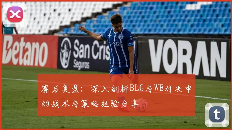 赛后复盘：深入剖析BLG与WE对决中的战术与策略经验分享