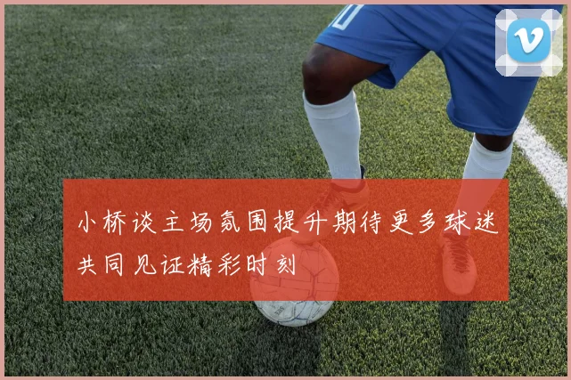 小桥谈主场氛围提升期待更多球迷共同见证精彩时刻
