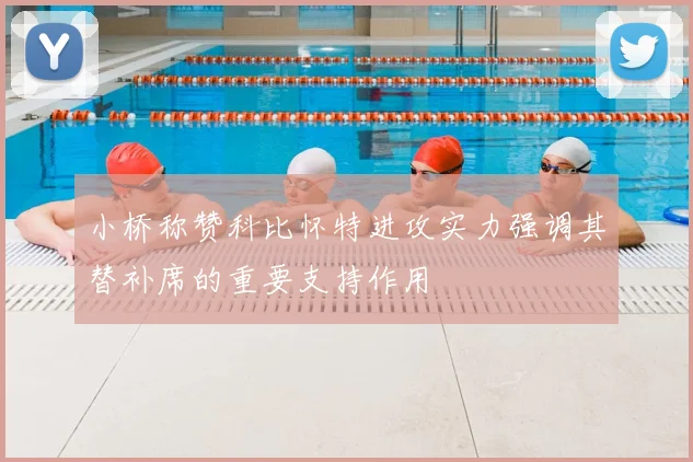 小桥称赞科比怀特进攻实力强调其替补席的重要支持作用