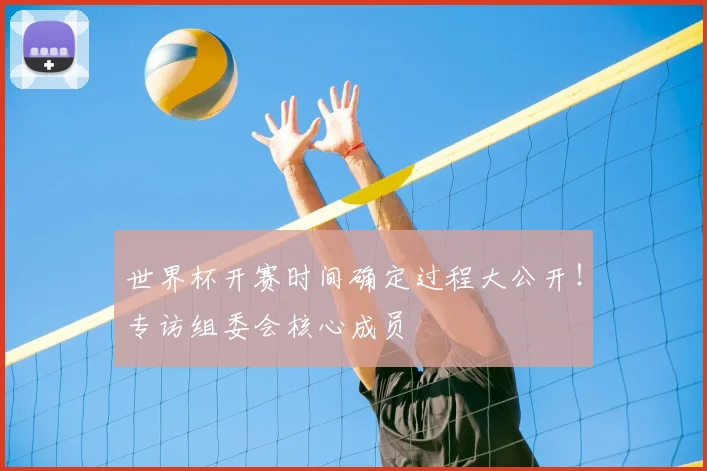 世界杯开赛时间确定过程大公开！专访组委会核心成员