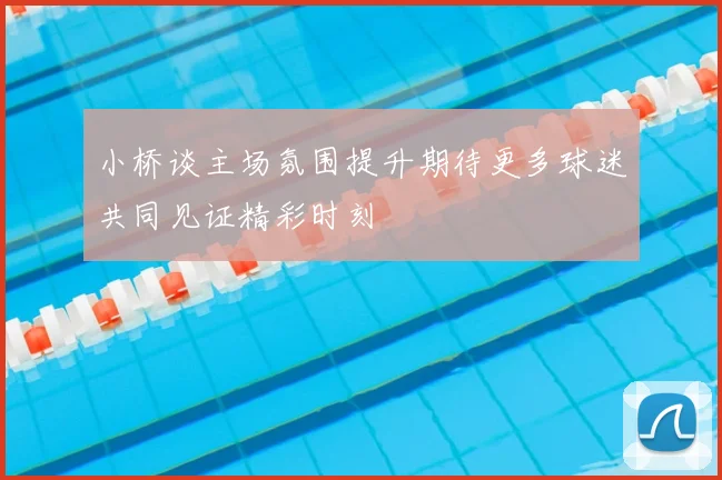 小桥谈主场氛围提升期待更多球迷共同见证精彩时刻