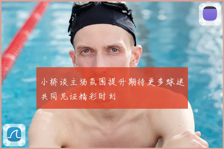 小桥谈主场氛围提升期待更多球迷共同见证精彩时刻