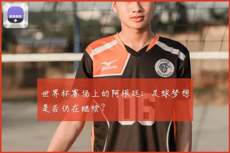 世界杯赛场上的阿根廷:足球梦想是否仍在继续?