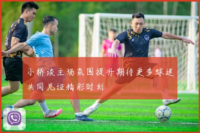 小桥谈主场氛围提升期待更多球迷共同见证精彩时刻