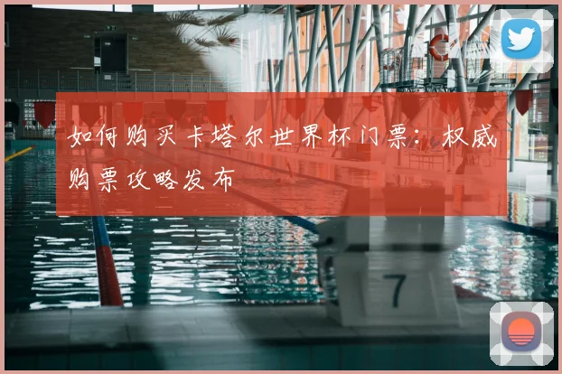 如何购买卡塔尔世界杯门票:权威购票攻略发布