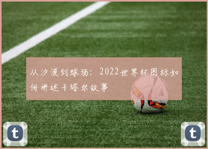 从沙漠到球场:2022世界杯图标如何讲述卡塔尔故事