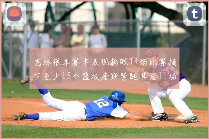 克林根本赛季表现抢眼14场比赛摘下至少15个篮板唐斯紧随其后11场精彩表现