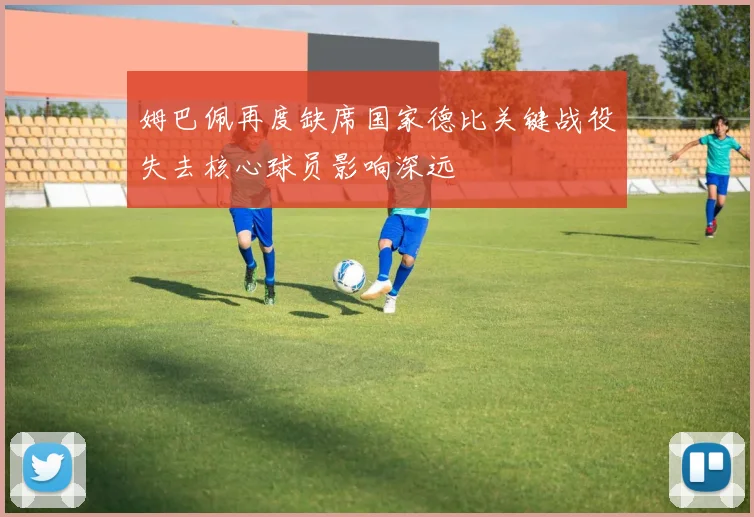 姆巴佩再度缺席国家德比关键战役失去核心球员影响深远