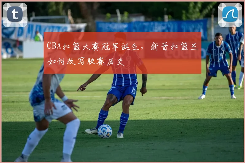 CBA扣篮大赛冠军诞生，新晋扣篮王如何改写联赛历史