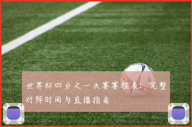 世界杯四分之一决赛赛程表:完整对阵时间与直播指南