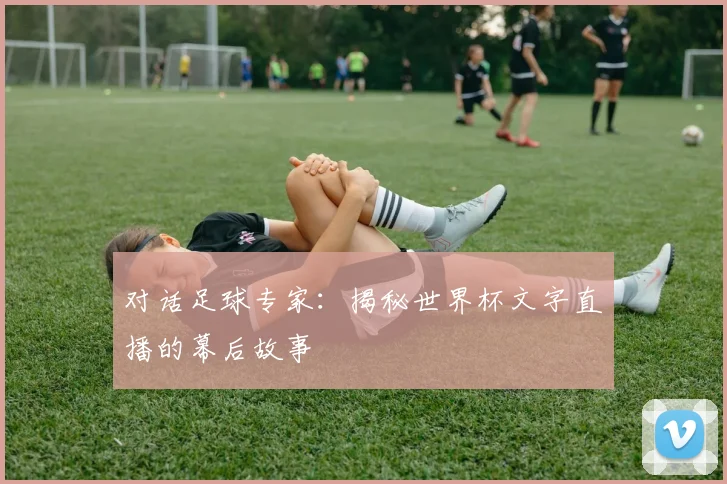 对话足球专家：揭秘世界杯文字直播的幕后故事