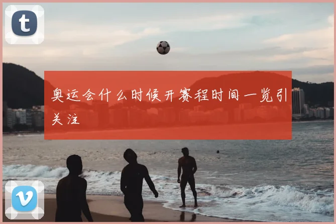 奥运会什么时候开赛程时间一览引关注