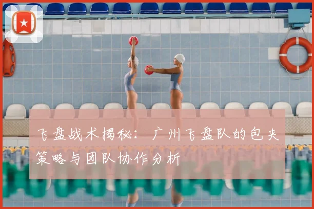飞盘战术揭秘:广州飞盘队的包夹策略与团队协作分析