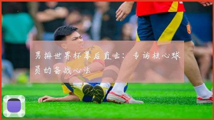男排世界杯幕后直击:专访核心球员的备战心法