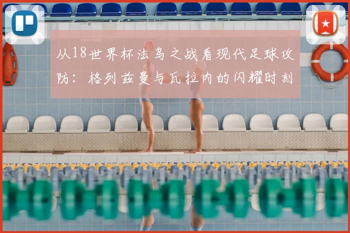 从18世界杯法乌之战看现代足球攻防：格列兹曼与瓦拉内的闪耀时刻