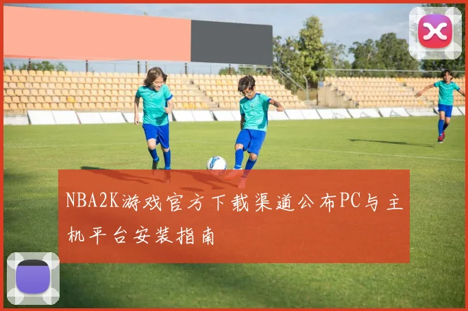 NBA2K游戏官方下载渠道公布PC与主机平台安装指南
