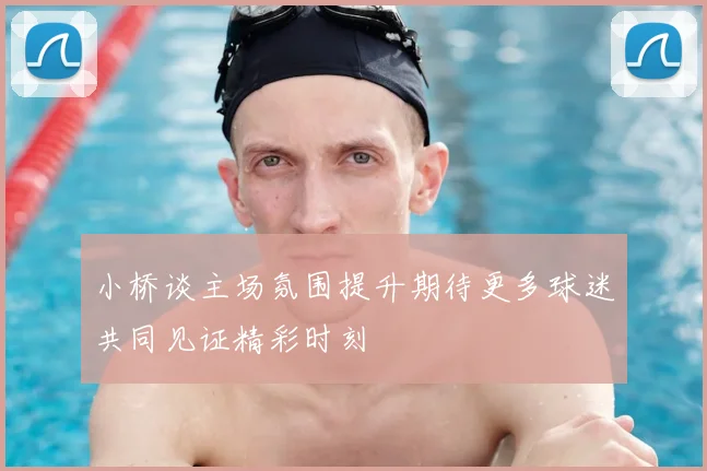 小桥谈主场氛围提升期待更多球迷共同见证精彩时刻