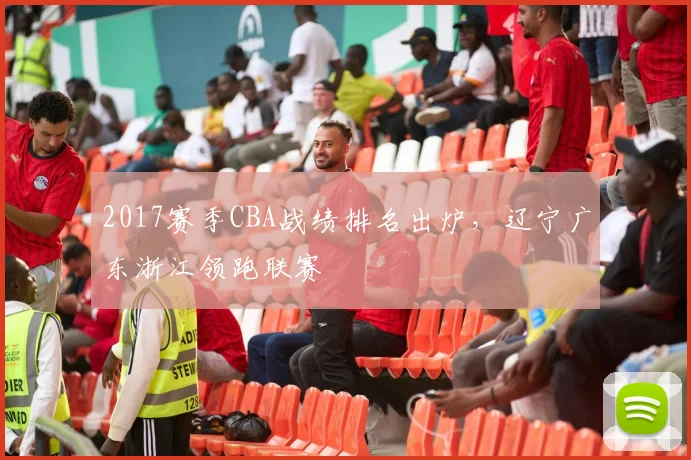 2017赛季CBA战绩排名出炉,辽宁广东浙江领跑联赛