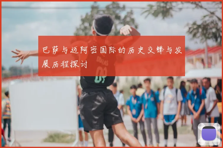巴萨与迈阿密国际的历史交锋与发展历程探讨