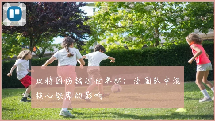 坎特因伤错过世界杯:法国队中场核心缺席的影响