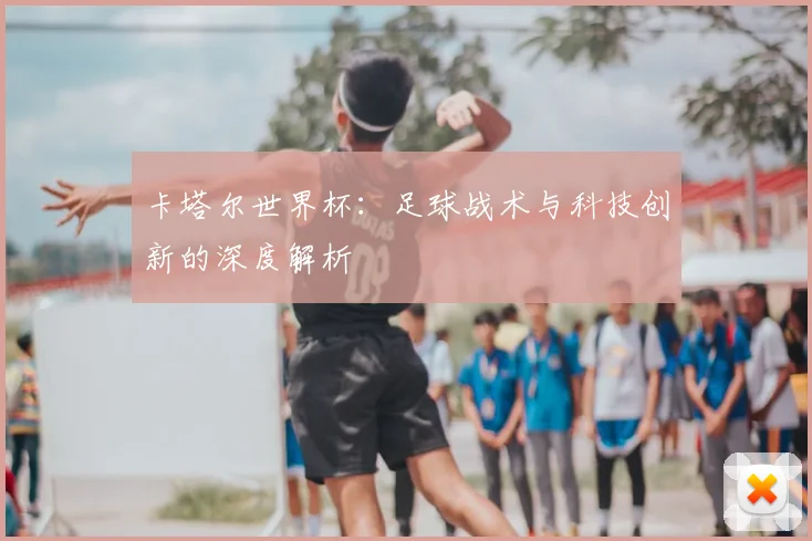 卡塔尔世界杯:足球战术与科技创新的深度解析