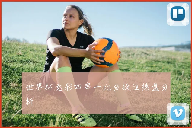 世界杯竞彩四串一比分投注热盘分析
