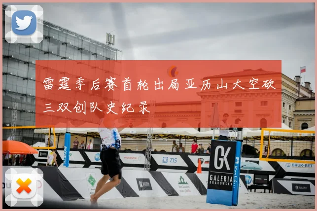 雷霆季后赛首轮出局亚历山大空砍三双创队史纪录