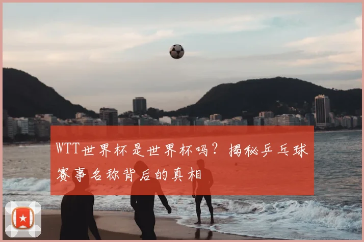 WTT世界杯是世界杯吗?揭秘乒乓球赛事名称背后的真相