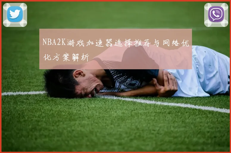 NBA2K游戏加速器选择推荐与网络优化方案解析