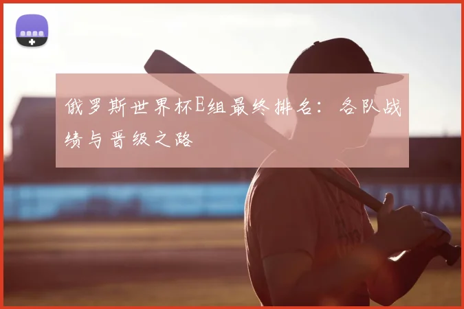 俄罗斯世界杯E组最终排名：各队战绩与晋级之路