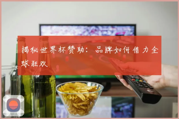 揭秘世界杯赞助：品牌如何借力全球狂欢