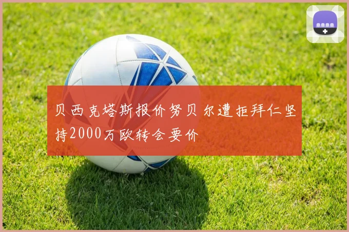 贝西克塔斯报价努贝尔遭拒拜仁坚持2000万欧转会要价