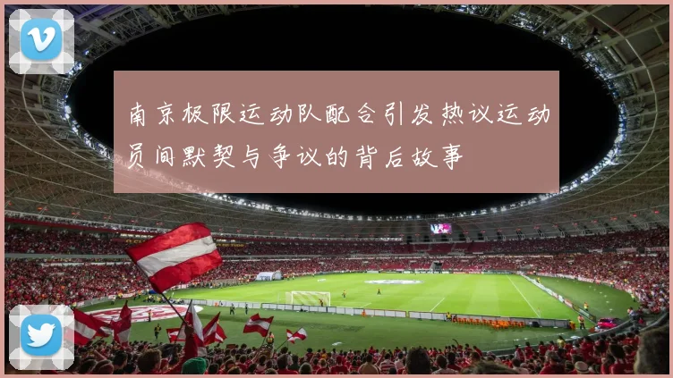 南京极限运动队配合引发热议运动员间默契与争议的背后故事