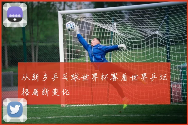 从新乡乒乓球世界杯赛看世界乒坛格局新变化