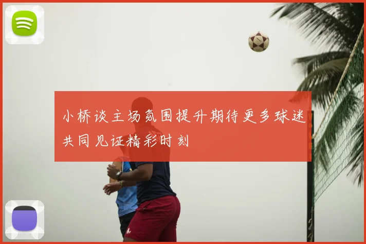 小桥谈主场氛围提升期待更多球迷共同见证精彩时刻