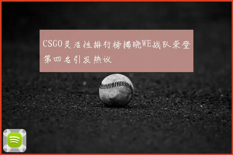 CSGO灵活性排行榜揭晓WE战队荣登第四名引发热议