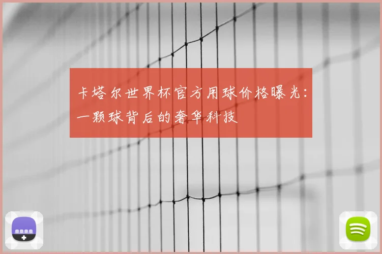 卡塔尔世界杯官方用球价格曝光:一颗球背后的奢华科技