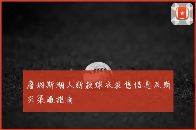 詹姆斯湖人新款球衣发售信息及购买渠道指南