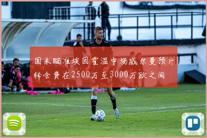 国米瞄准埃因霍温中场威尔曼预计转会费在2500万至3000万欧之间