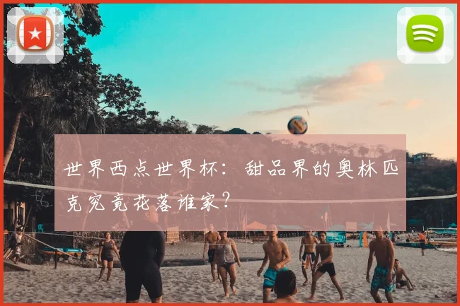 世界西点世界杯：甜品界的奥林匹克究竟花落谁家？