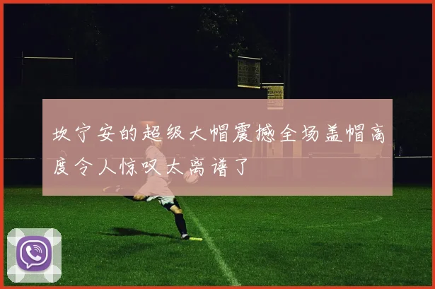 坎宁安的超级大帽震撼全场盖帽高度令人惊叹太离谱了