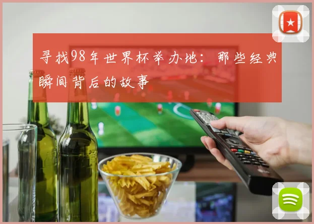 寻找98年世界杯举办地：那些经典瞬间背后的故事