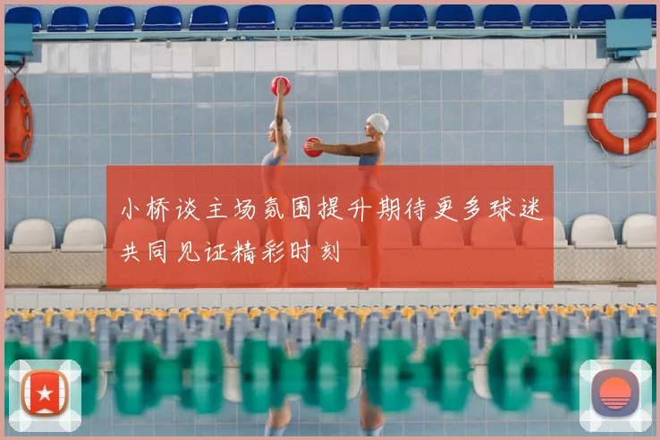 小桥谈主场氛围提升期待更多球迷共同见证精彩时刻