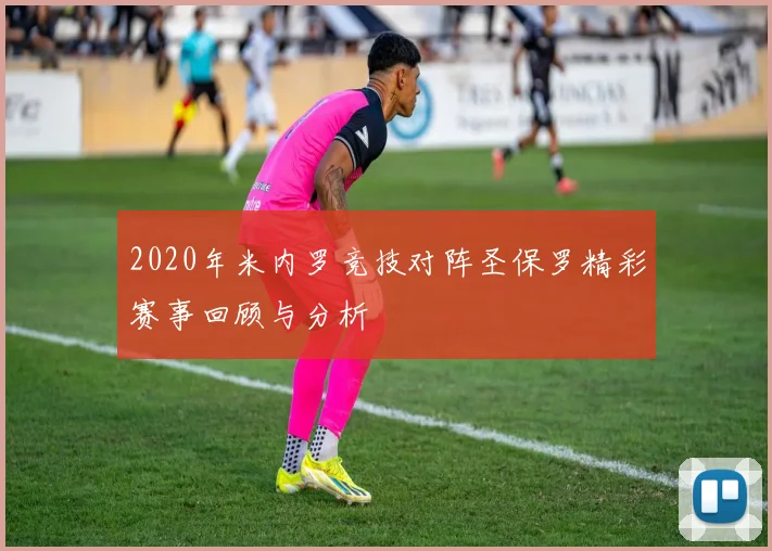 2020年米内罗竞技对阵圣保罗精彩赛事回顾与分析