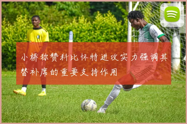 小桥称赞科比怀特进攻实力强调其替补席的重要支持作用
